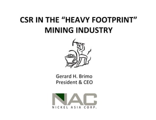 CSR IN THE “HEAVY FOOTPRINT”
       MINING INDUSTRY




        Gerard H. Brimo
        President & CEO
 