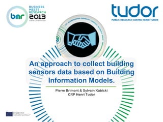 An approach to collect building
sensors data based on Building
Information Models.
Pierre Brimont & Sylvain Kubicki
CRP Henri Tudor
 