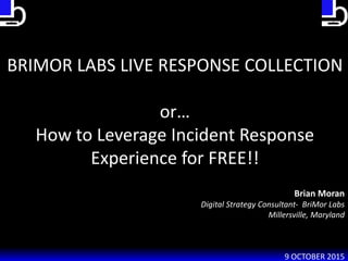 BRIMOR LABS LIVE RESPONSE COLLECTION
or…
How to Leverage Incident Response
Experience for FREE!!
Brian Moran
Digital Strategy Consultant- BriMor Labs
Millersville, Maryland
9 OCTOBER 2015
 