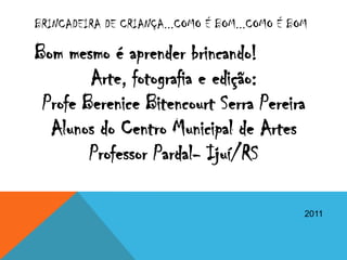BRINCADEIRA DE CRIANÇA...COMO É BOM...COMO É BOM

Bom mesmo é aprender brincando!
        Arte, fotografia e edição:
 Profe Berenice Bitencourt Serra Pereira
  Alunos do Centro Municipal de Artes
        Professor Pardal- Ijuí/RS

                                               2011
 