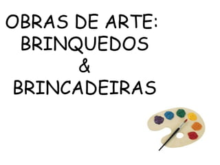 OBRAS DE ARTE:  BRINQUEDOS &  BRINCADEIRAS 
