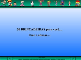 Aluna: Silsiane
Curso de Capacitação para Coordenadores de Laboratório de Informática Educativa-NTE Caxias do Sul-RS
50 BRINCADEIRAS para você....50 BRINCADEIRAS para você....
Usar e abusar....Usar e abusar....
 