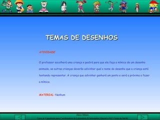 ATIVIDADE O professor escolherá uma criança e pedirá para que ela faça a mímica de um desenho animado, as outras crianças deverão adivinhar qual o nome do desenho que a criança está tentando representar. A criança que adivinhar ganhará um ponto e será a próxima a fazer a mímica. MATERIAL:  Nenhum TEMAS DE DESENHOS 