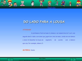 Thaigabe DO LADO PARA A LOUSA ATIVIDADE   A professora fará na lousa 6 colunas e vai numerá-las do 1 ao 6, em seguida dará o dado a um aluno que jogará em cima da mesa, caindo em um número o aluno irá desenhar na lousa um  segmento  de  acordo  com  o número que caiu. Por exemplo, número 3:  MATERIAL : Dados   