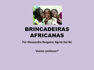 BRINCADEIRAS
AFRICANAS
Por Alessandra Bergamo Sigrist Dal Bó
Vamos conhecer?
 