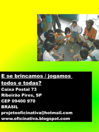 E se brincamos / jogamos
todos e todas?
Caixa Postal 73
Ribeirão Pires, SP
CEP 09400 970
BRASIL
projetooficinativa@hotmail.com
www.oficinativa.blogspot.com
 