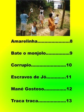 Amarelinha.......................8
Bate o monjolo.................9
Corrupio.........................10
Escravos de Jó..............11
Mané Gostoso................12
Traca traca....................13
 