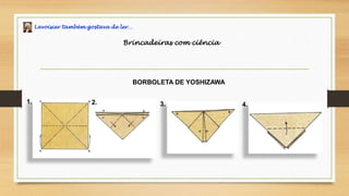 Lavoisier também gostava de ler…
Brincadeiras com ciência
BORBOLETA DE YOSHIZAWA
1. 2. 3. 4.
 