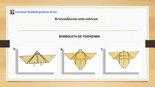 Lavoisier também gostava de ler…
Brincadeiras com ciência
BORBOLETA DE YOSHIZAWA
5. 6. 7.
 