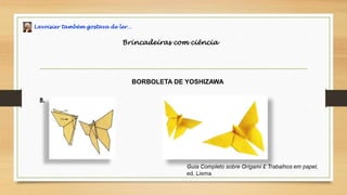 Lavoisier também gostava de ler…
Brincadeiras com ciência
BORBOLETA DE YOSHIZAWA
8.
 