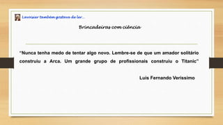 Lavoisier também gostava de ler…
Brincadeiras com ciência
“Nunca tenha medo de tentar algo novo. Lembre-se de que um amador solitário
construiu a Arca. Um grande grupo de profissionais construiu o Titanic”
Luís Fernando Veríssimo
 