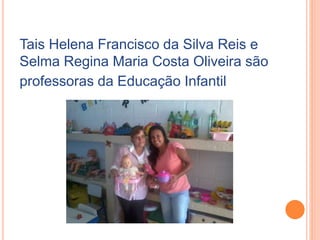 Tais Helena Francisco da Silva Reis e
Selma Regina Maria Costa Oliveira são
professoras da Educação Infantil
 