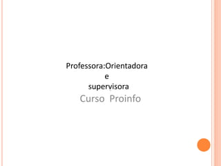 Professora:Orientadora
e
supervisoraC
Curso Proinfo
 
