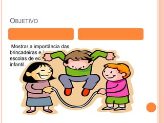 OBJETIVO
Mostrar a importância das
brincadeiras e jogos nas
escolas de educação
infantil.
 