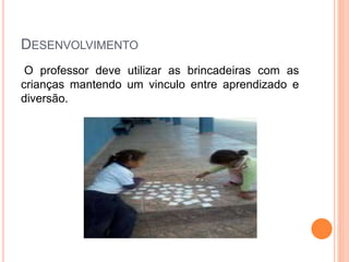 DESENVOLVIMENTO
O professor deve utilizar as brincadeiras com as
crianças mantendo um vinculo entre aprendizado e
diversão.
 