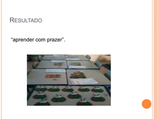 RESULTADO
“aprender com prazer”.
 