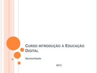 CURSO INTRODUÇÃO Á EDUCAÇÃO
DIGITAL
Apresentação
2013
 