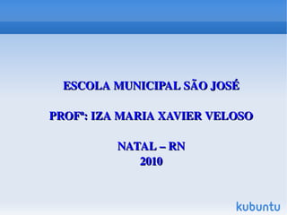   
ESCOLA MUNICIPAL SÃO JOSÉESCOLA MUNICIPAL SÃO JOSÉ
PROFª: IZA MARIA XAVIER VELOSOPROFª: IZA MARIA XAVIER VELOSO
NATAL – RNNATAL – RN
20102010
 