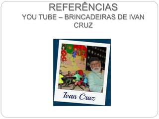 REFERÊNCIAS 
YOU TUBE – BRINCADEIRAS DE IVAN 
CRUZ 
