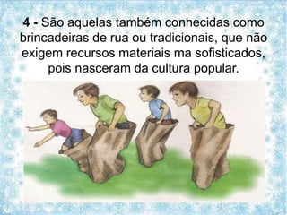 4 - São aquelas também conhecidas como
brincadeiras de rua ou tradicionais, que não
exigem recursos materiais ma sofisticados,
pois nasceram da cultura popular.
 