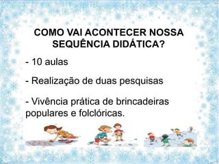 COMO VAI ACONTECER NOSSA
SEQUÊNCIA DIDÁTICA?
- 10 aulas
- Vivência prática de brincadeiras
populares e folclóricas.
- Realização de duas pesquisas
 