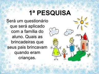 Será um questionário
que será aplicado
com a família do
aluno. Quais as
brincadeiras que
seus pais brincavam
quando eram
crianças.
1ª PESQUISA
 