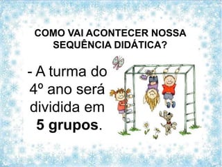 COMO VAI ACONTECER NOSSA
SEQUÊNCIA DIDÁTICA?
- A turma do
4º ano será
dividida em
5 grupos.
 