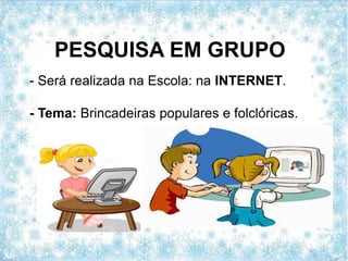 PESQUISA EM GRUPO
- Será realizada na Escola: na INTERNET.
- Tema: Brincadeiras populares e folclóricas.
 
