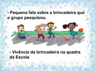 - Pequena fala sobre a brincadeira que
o grupo pesquisou.
- Vivência da brincadeira na quadra
da Escola
 