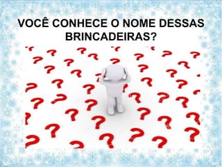 VOCÊ CONHECE O NOME DESSAS
BRINCADEIRAS?
 