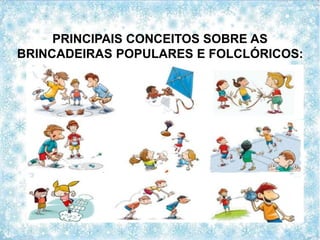 PRINCIPAIS CONCEITOS SOBRE AS
BRINCADEIRAS POPULARES E FOLCLÓRICOS:
 
