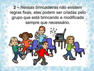 2 – Nessas brincadeiras não existem
regras fixas, elas podem ser criadas pelo
grupo que está brincando e modificada
sempre que necessário.
 