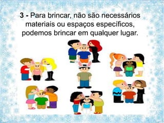 3 - Para brincar, não são necessários
materiais ou espaços específicos,
podemos brincar em qualquer lugar.
 