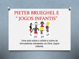 PIETER BRUEGHEL E
“ JOGOS INFANTIS”
Uma aula sobre o artista e sobre as
brincadeiras retratadas na Obra Jogos
Infantis.
 