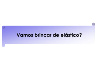 Vamos brincar de elástico?
 