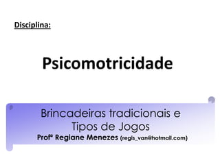 Brincadeiras tradicionais e
Tipos de Jogos
Profª Regiane Menezes (regis_van@hotmail.com)
Psicomotricidade
Disciplina:
 