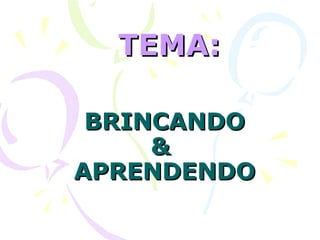 BRINCANDO &  APRENDENDO TEMA: 
