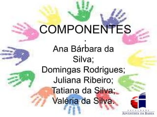 COMPONENTES
:
Ana Bárbara da
Silva;
Domingas Rodrigues;
Juliana Ribeiro;
Tatiana da Silva;
Valéria da Silva.
 