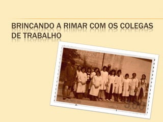 BRINCANDO A RIMAR COM OS COLEGAS
DE TRABALHO
 