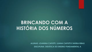 BRINCANDO COM A
HISTÓRIA DOS NÚMEROS
ALUNAS: JOANINA CAPUTTI, LUANA CAPUTTI E NÁRIA RIBAS
DISCIPLINA: DIDÁTICA DO ENSINO FUNDAMENTAL A
 