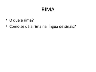 RIMA 
• O que é rima? 
• Como se dá a rima na língua de sinais? 
 
