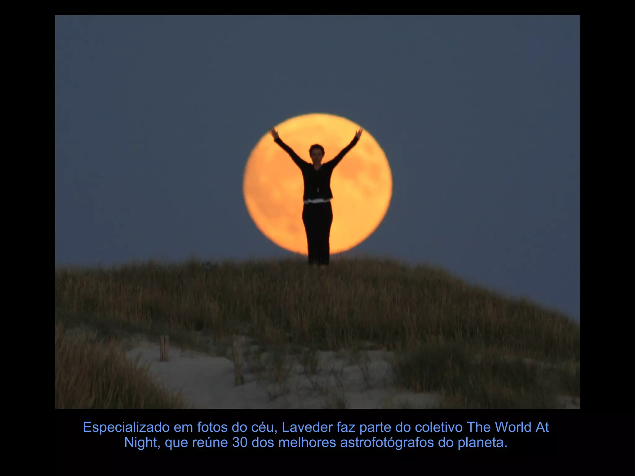 Especializado em fotos do céu, Laveder faz parte do coletivo The World At
Night, que reúne 30 dos melhores astrofotógrafos do planeta.

 