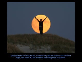 Especializado em fotos do céu, Laveder faz parte do coletivo The World At
Night, que reúne 30 dos melhores astrofotógrafos do planeta.
 