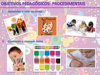 Objetivos pedagógicos:ProcedimentaisI.	Aprender a usar as coresII.	Conhecer e nomear cores