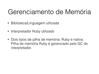 Gerenciamento de Memória
• Biblioteca/Linguagem utilizada
• Interpretador Ruby utilizado
• Dois tipos de pilha de memória: Ruby e nativa.
Pilha de memória Ruby é gerenciado pelo GC do
interpretador.
 