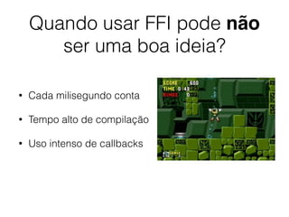 Quando usar FFI pode não
ser uma boa ideia?
• Cada milisegundo conta
• Tempo alto de compilação
• Uso intenso de callbacks
 