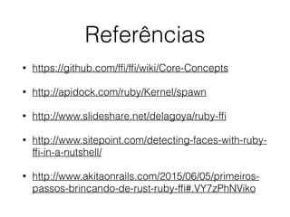 Referências
• https://github.com/fﬁ/fﬁ/wiki/Core-Concepts
• http://apidock.com/ruby/Kernel/spawn
• http://www.slideshare.net/delagoya/ruby-fﬁ
• http://www.sitepoint.com/detecting-faces-with-ruby-
fﬁ-in-a-nutshell/
• http://www.akitaonrails.com/2015/06/05/primeiros-
passos-brincando-de-rust-ruby-fﬁ#.VY7zPhNViko
 