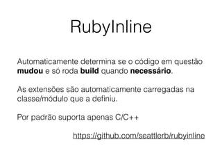 RubyInline
Automaticamente determina se o código em questão
mudou e só roda build quando necessário.
As extensões são automaticamente carregadas na
classe/módulo que a deﬁniu.
Por padrão suporta apenas C/C++
https://github.com/seattlerb/rubyinline
 