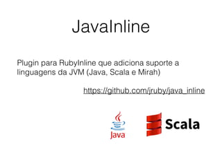 JavaInline
Plugin para RubyInline que adiciona suporte a
linguagens da JVM (Java, Scala e Mirah)
https://github.com/jruby/java_inline
 