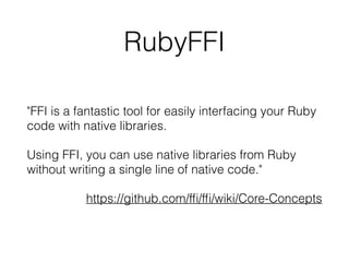 RubyFFI
"FFI is a fantastic tool for easily interfacing your Ruby
code with native libraries.
Using FFI, you can use native libraries from Ruby
without writing a single line of native code."
https://github.com/fﬁ/fﬁ/wiki/Core-Concepts
 